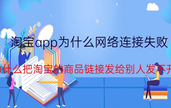 淘宝app为什么网络连接失败 为什么把淘宝的商品链接发给别人发不开？